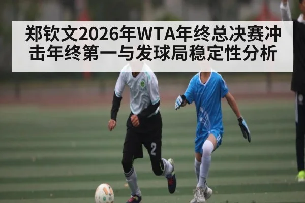 郑钦文2026年WTA年终总决赛冲击年终第一与发球局稳定性分析