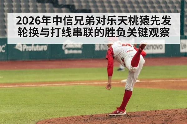 2026年中信兄弟对乐天桃猿先发轮换与打线串联的胜负关键观察
